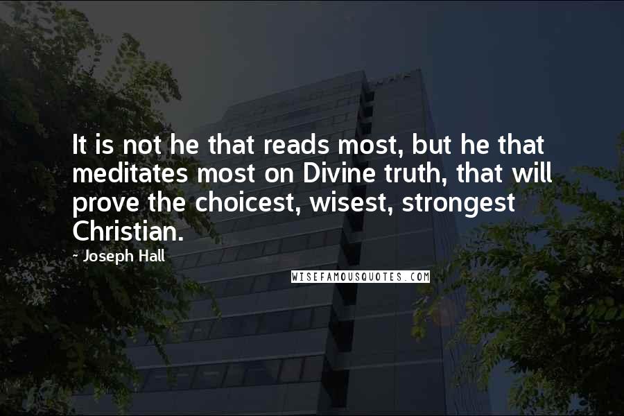 Joseph Hall Quotes: It is not he that reads most, but he that meditates most on Divine truth, that will prove the choicest, wisest, strongest Christian.