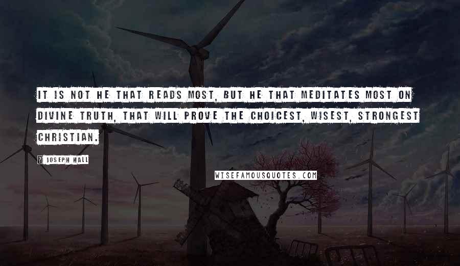 Joseph Hall Quotes: It is not he that reads most, but he that meditates most on Divine truth, that will prove the choicest, wisest, strongest Christian.