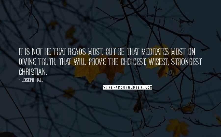 Joseph Hall Quotes: It is not he that reads most, but he that meditates most on Divine truth, that will prove the choicest, wisest, strongest Christian.