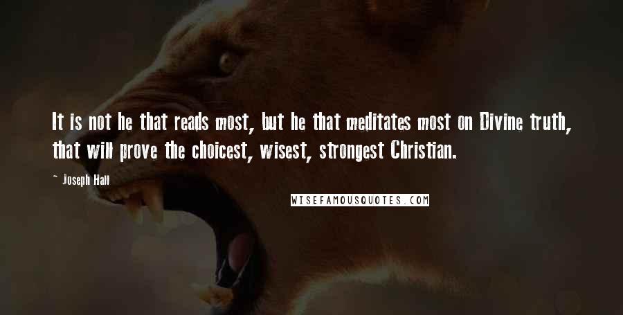 Joseph Hall Quotes: It is not he that reads most, but he that meditates most on Divine truth, that will prove the choicest, wisest, strongest Christian.