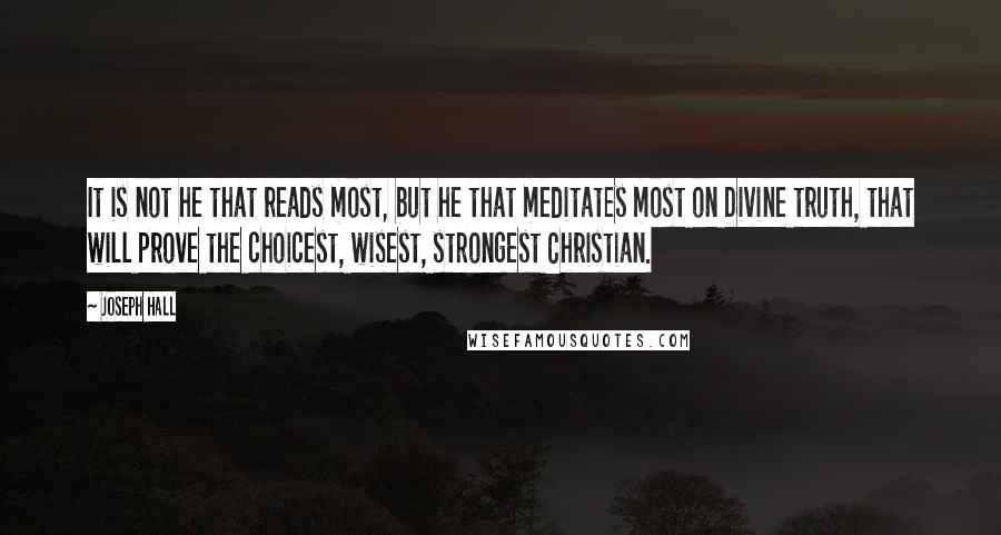Joseph Hall Quotes: It is not he that reads most, but he that meditates most on Divine truth, that will prove the choicest, wisest, strongest Christian.