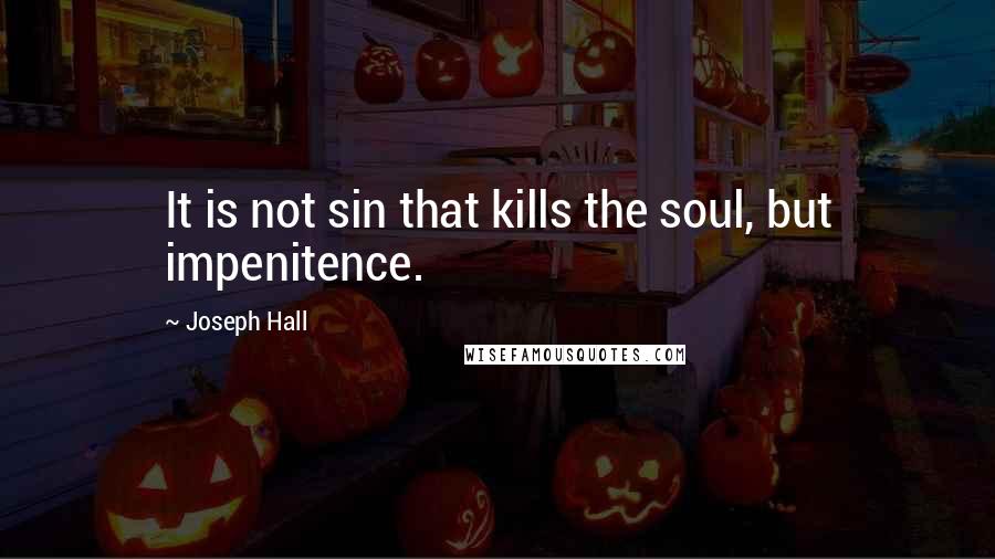 Joseph Hall Quotes: It is not sin that kills the soul, but impenitence.