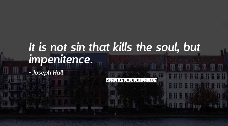 Joseph Hall Quotes: It is not sin that kills the soul, but impenitence.