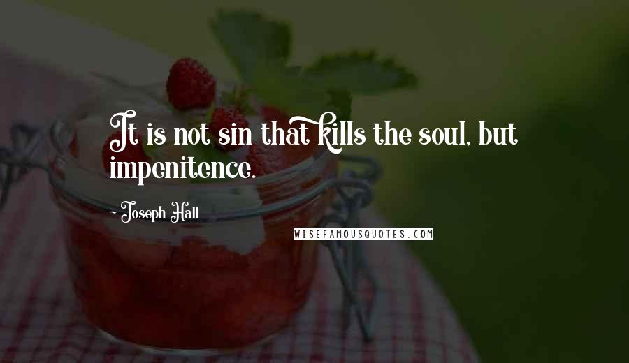 Joseph Hall Quotes: It is not sin that kills the soul, but impenitence.