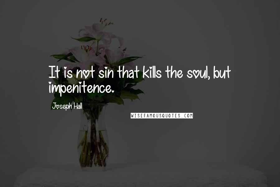 Joseph Hall Quotes: It is not sin that kills the soul, but impenitence.