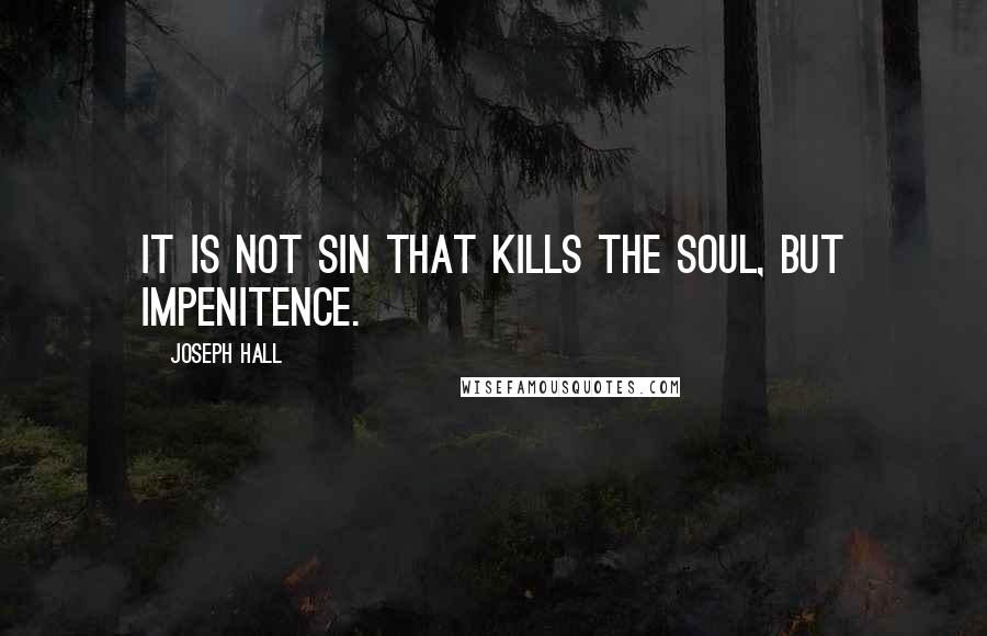 Joseph Hall Quotes: It is not sin that kills the soul, but impenitence.