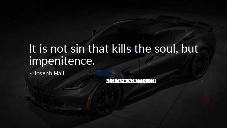 Joseph Hall Quotes: It is not sin that kills the soul, but impenitence.