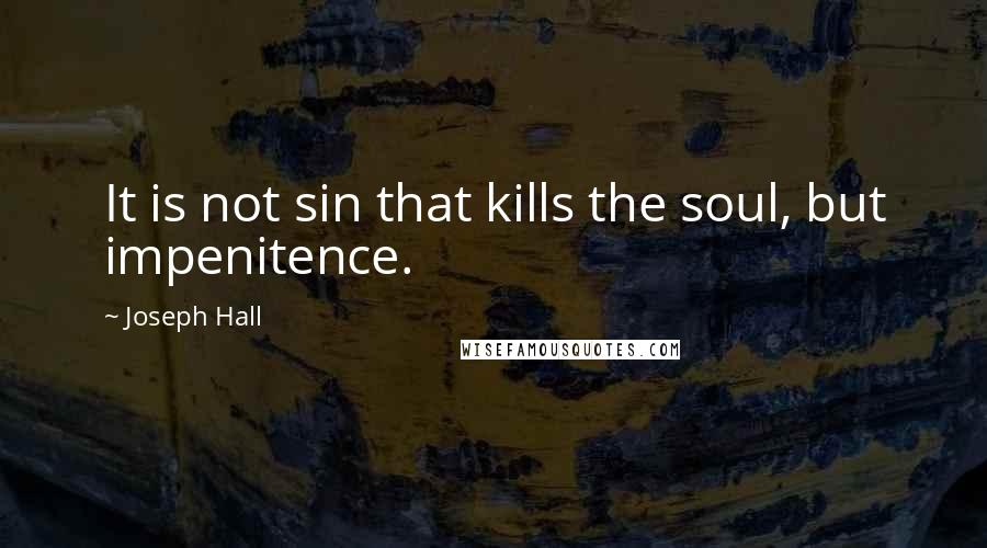 Joseph Hall Quotes: It is not sin that kills the soul, but impenitence.