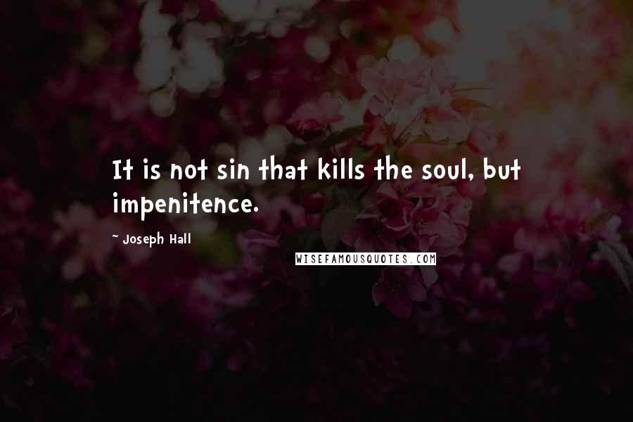 Joseph Hall Quotes: It is not sin that kills the soul, but impenitence.