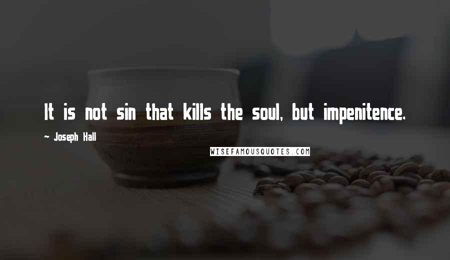 Joseph Hall Quotes: It is not sin that kills the soul, but impenitence.