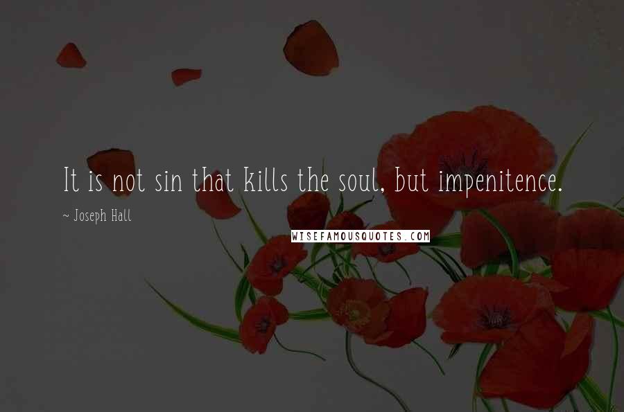 Joseph Hall Quotes: It is not sin that kills the soul, but impenitence.