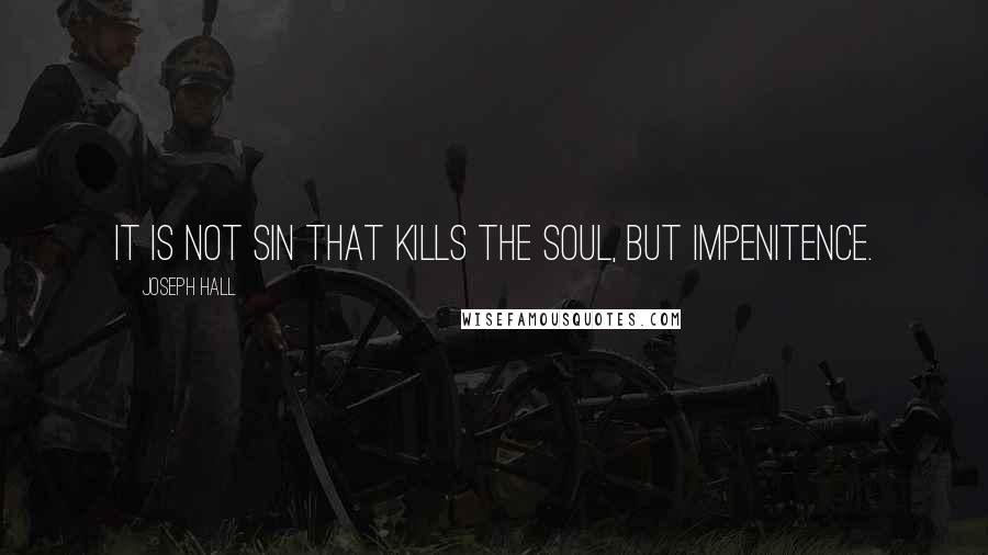 Joseph Hall Quotes: It is not sin that kills the soul, but impenitence.