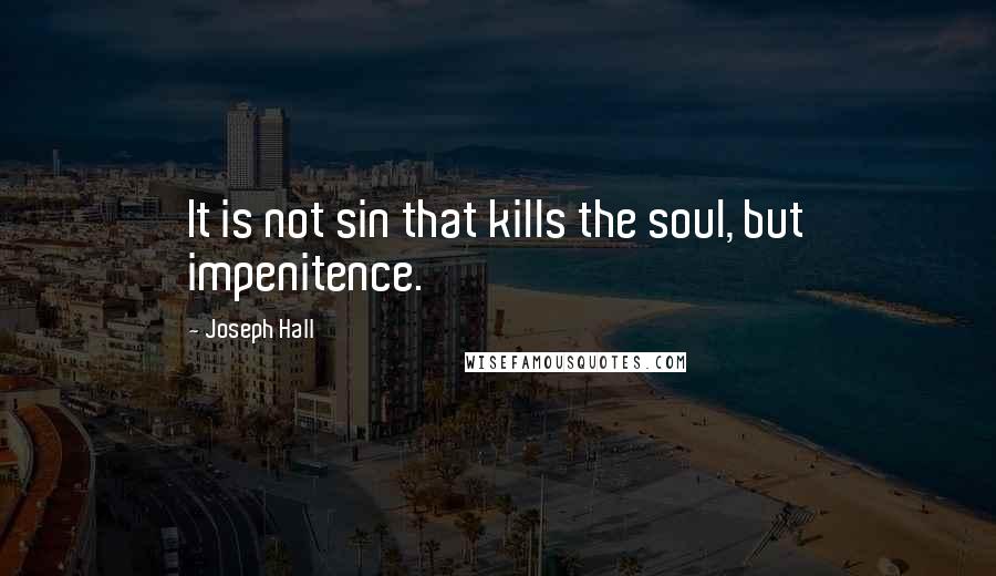 Joseph Hall Quotes: It is not sin that kills the soul, but impenitence.