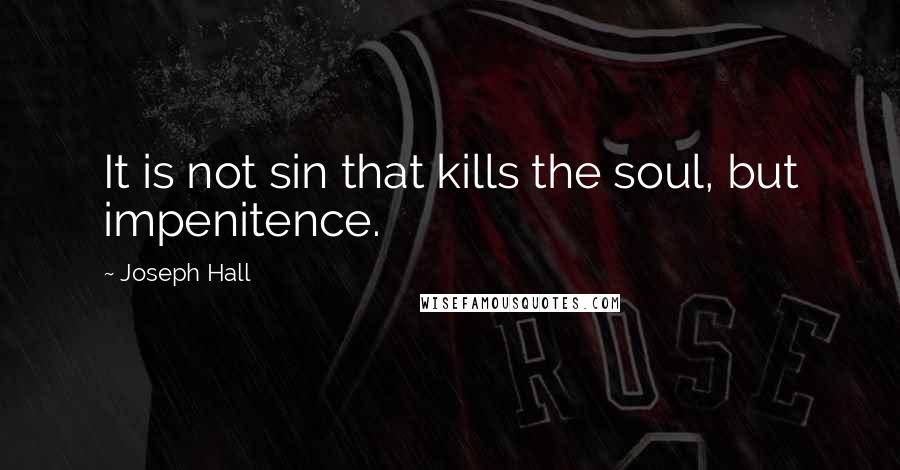 Joseph Hall Quotes: It is not sin that kills the soul, but impenitence.