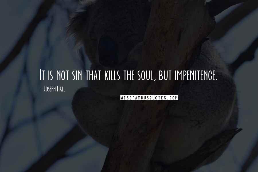 Joseph Hall Quotes: It is not sin that kills the soul, but impenitence.