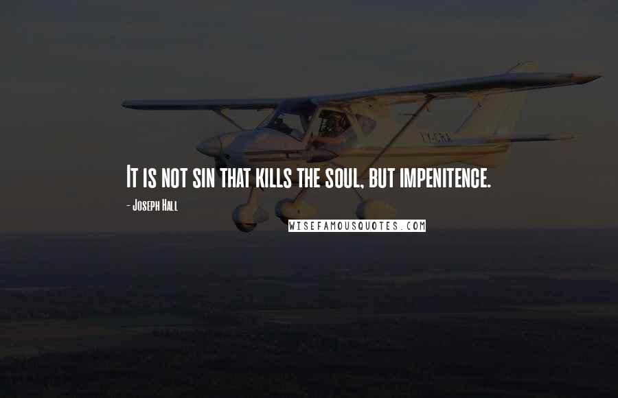 Joseph Hall Quotes: It is not sin that kills the soul, but impenitence.