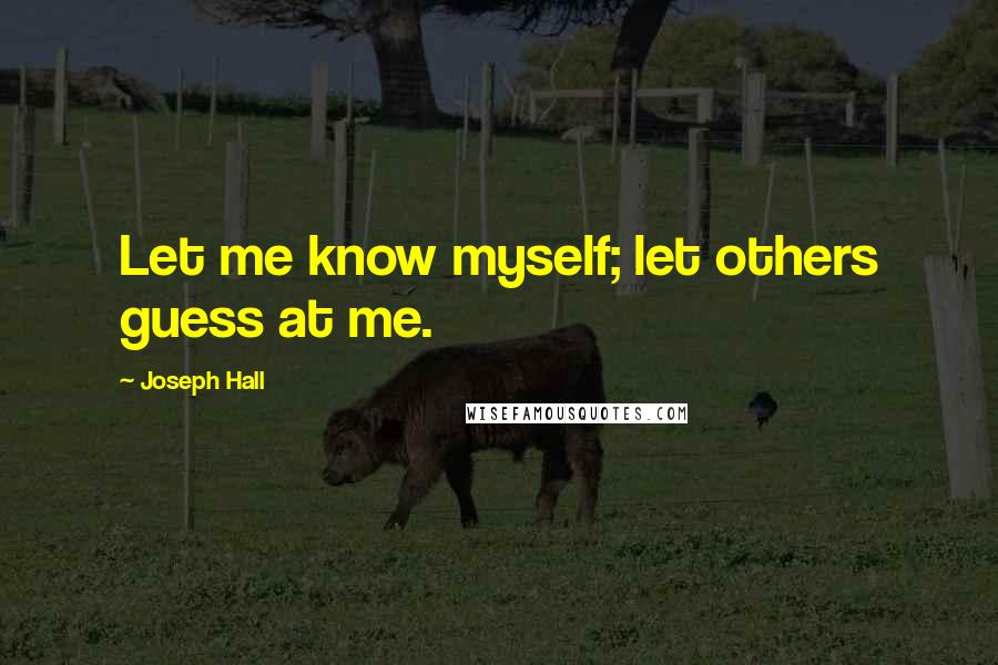 Joseph Hall Quotes: Let me know myself; let others guess at me.