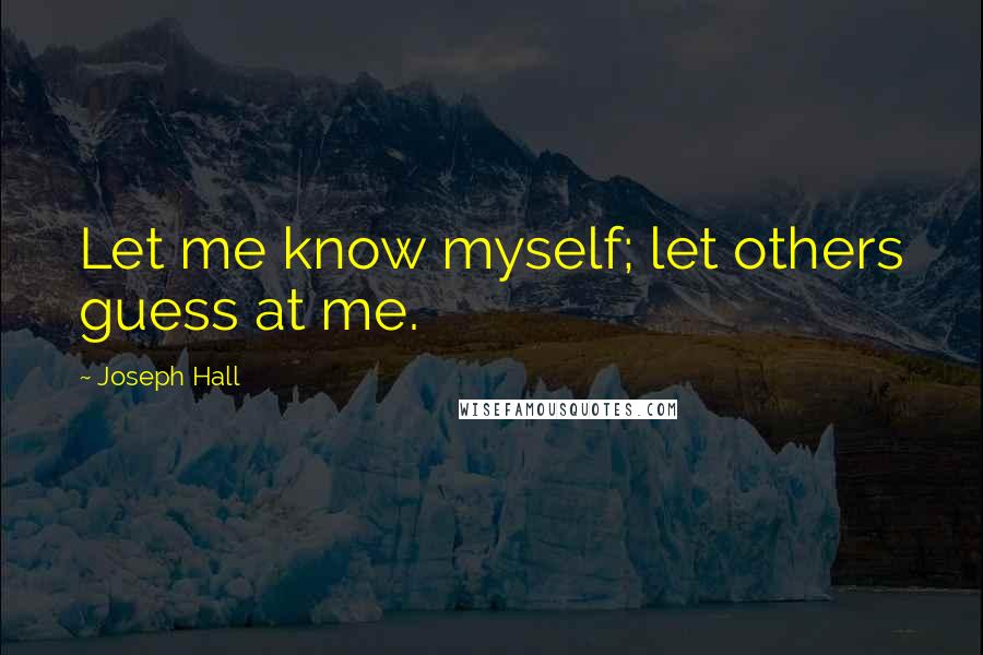 Joseph Hall Quotes: Let me know myself; let others guess at me.