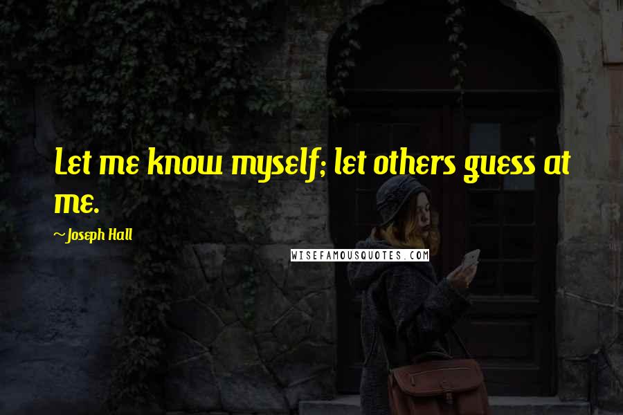 Joseph Hall Quotes: Let me know myself; let others guess at me.