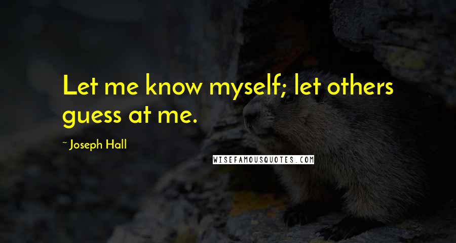 Joseph Hall Quotes: Let me know myself; let others guess at me.