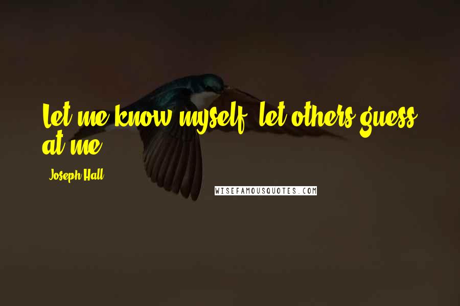 Joseph Hall Quotes: Let me know myself; let others guess at me.