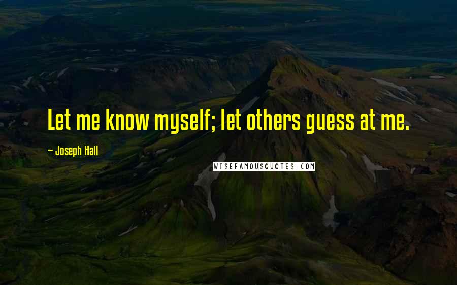 Joseph Hall Quotes: Let me know myself; let others guess at me.