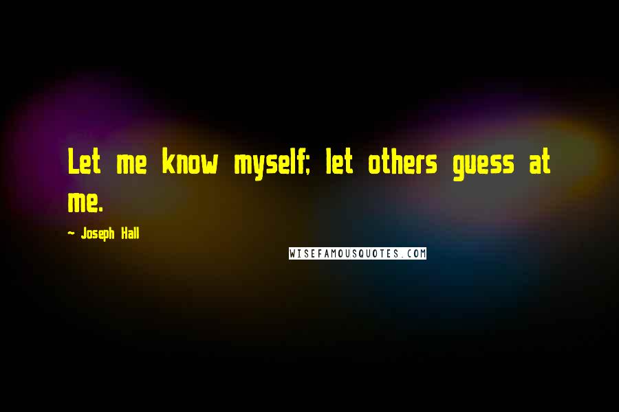 Joseph Hall Quotes: Let me know myself; let others guess at me.