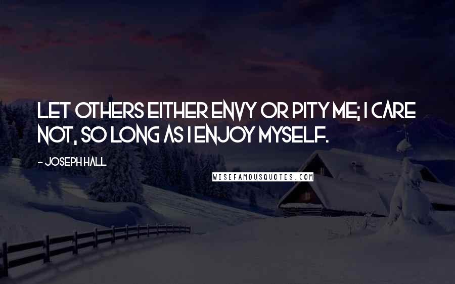 Joseph Hall Quotes: Let others either envy or pity me; I care not, so long as I enjoy myself.