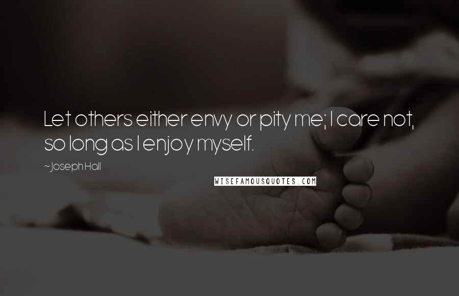 Joseph Hall Quotes: Let others either envy or pity me; I care not, so long as I enjoy myself.