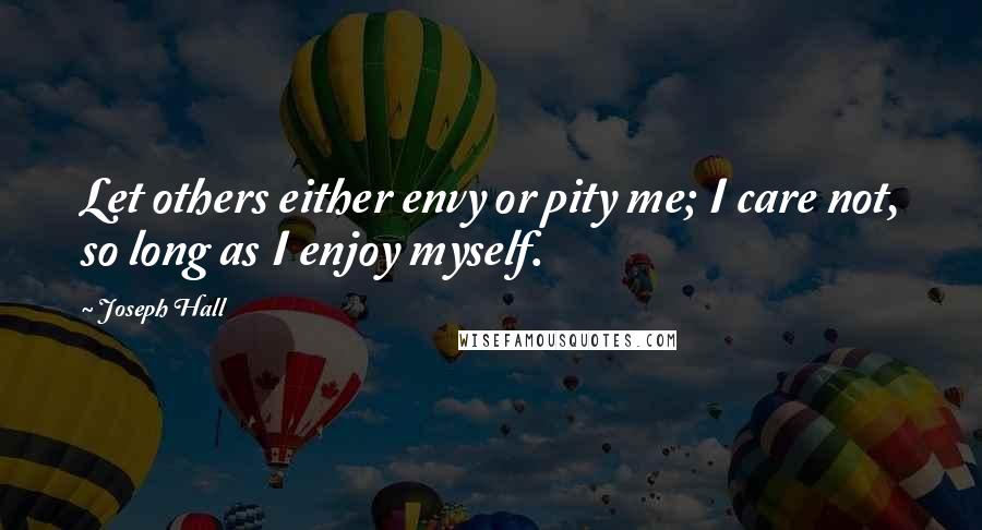 Joseph Hall Quotes: Let others either envy or pity me; I care not, so long as I enjoy myself.