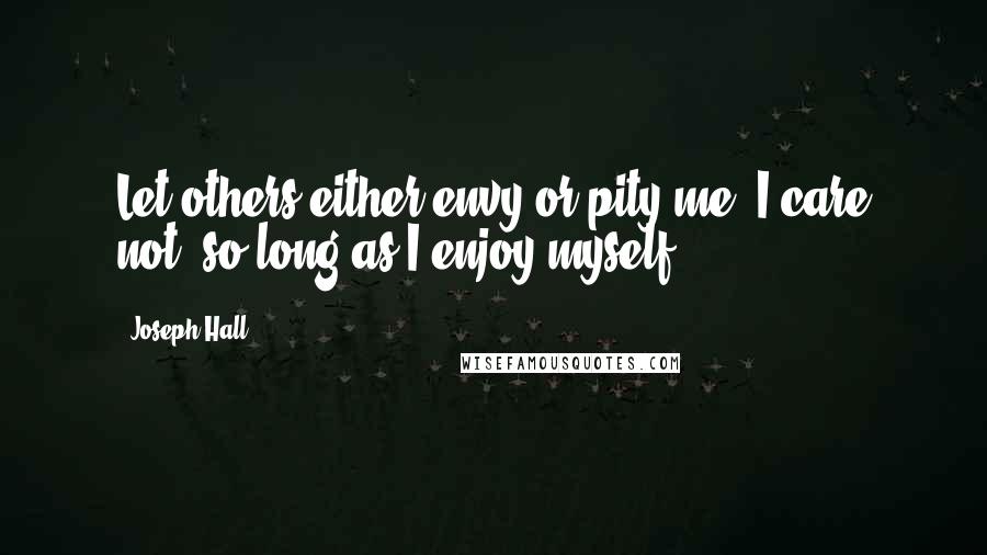 Joseph Hall Quotes: Let others either envy or pity me; I care not, so long as I enjoy myself.