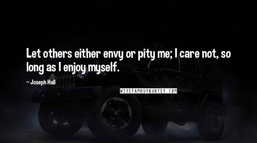 Joseph Hall Quotes: Let others either envy or pity me; I care not, so long as I enjoy myself.