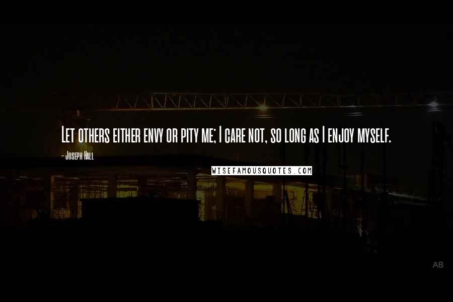 Joseph Hall Quotes: Let others either envy or pity me; I care not, so long as I enjoy myself.