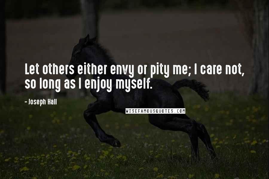 Joseph Hall Quotes: Let others either envy or pity me; I care not, so long as I enjoy myself.