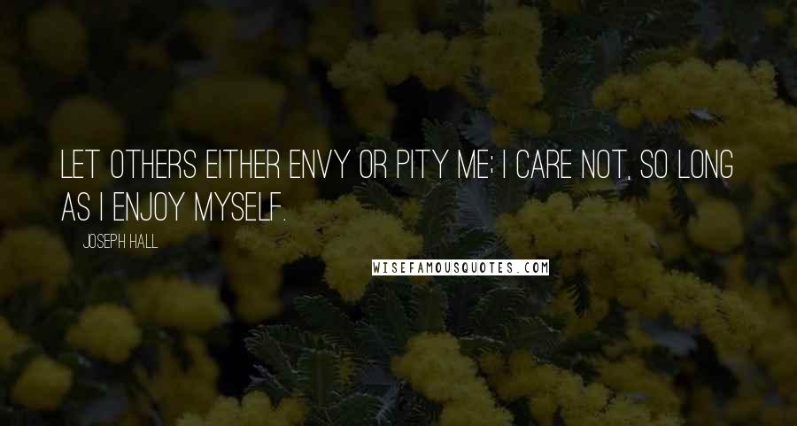 Joseph Hall Quotes: Let others either envy or pity me; I care not, so long as I enjoy myself.