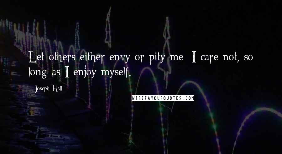 Joseph Hall Quotes: Let others either envy or pity me; I care not, so long as I enjoy myself.