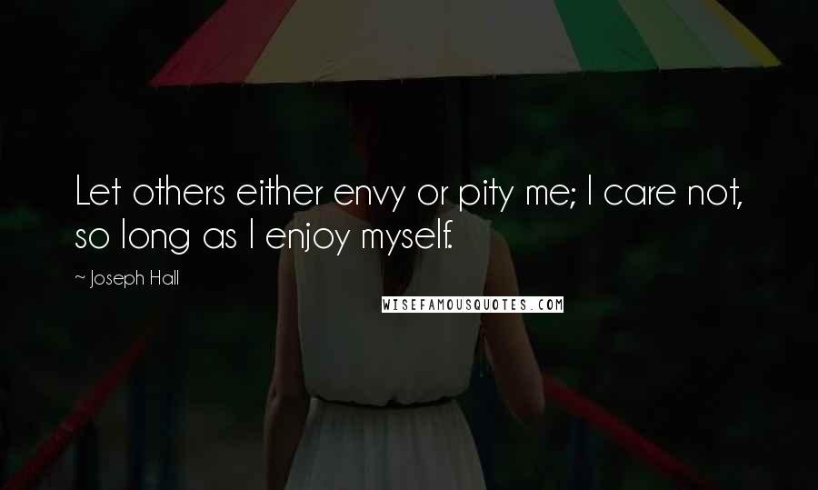 Joseph Hall Quotes: Let others either envy or pity me; I care not, so long as I enjoy myself.