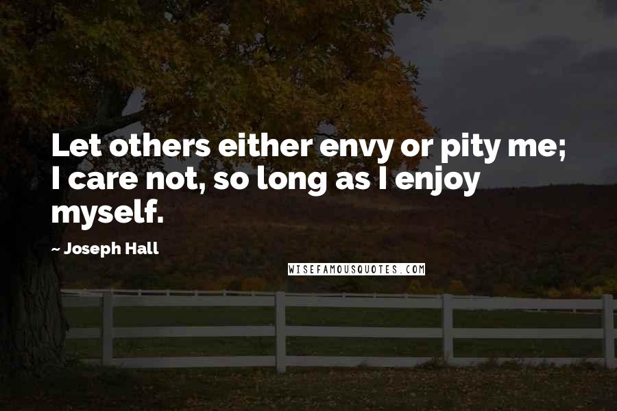 Joseph Hall Quotes: Let others either envy or pity me; I care not, so long as I enjoy myself.