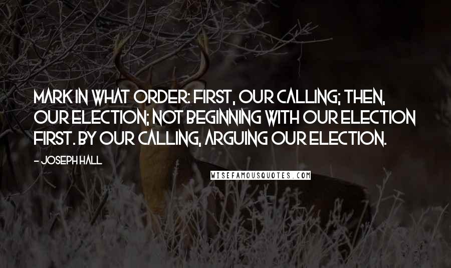 Joseph Hall Quotes: Mark in what order: first, our calling; then, our election; not beginning with our election first. By our calling, arguing our election.