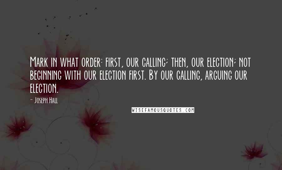 Joseph Hall Quotes: Mark in what order: first, our calling; then, our election; not beginning with our election first. By our calling, arguing our election.