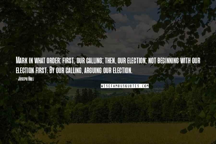 Joseph Hall Quotes: Mark in what order: first, our calling; then, our election; not beginning with our election first. By our calling, arguing our election.