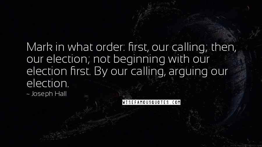 Joseph Hall Quotes: Mark in what order: first, our calling; then, our election; not beginning with our election first. By our calling, arguing our election.