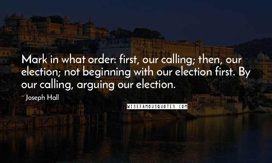 Joseph Hall Quotes: Mark in what order: first, our calling; then, our election; not beginning with our election first. By our calling, arguing our election.