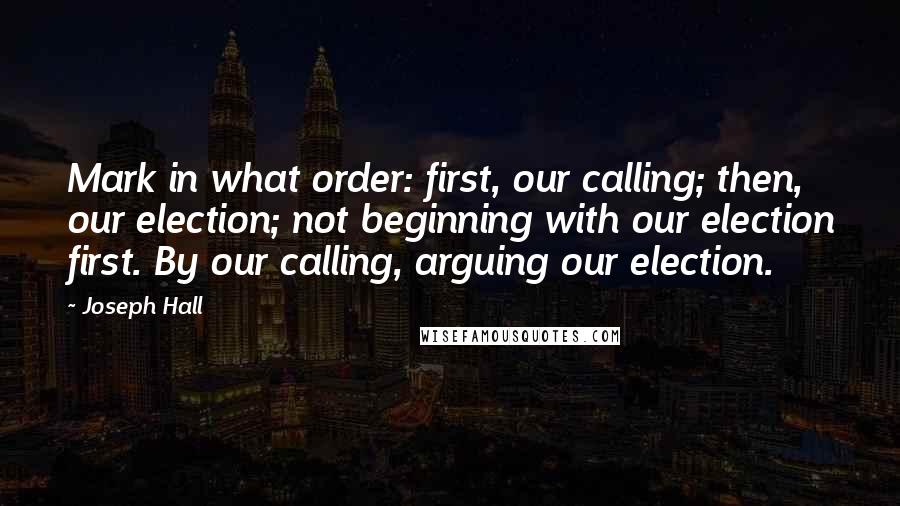 Joseph Hall Quotes: Mark in what order: first, our calling; then, our election; not beginning with our election first. By our calling, arguing our election.