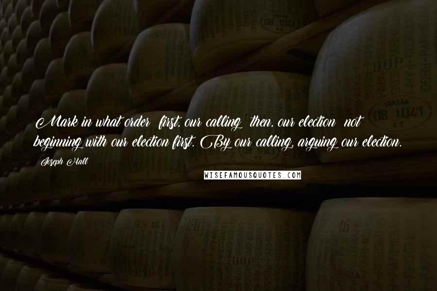 Joseph Hall Quotes: Mark in what order: first, our calling; then, our election; not beginning with our election first. By our calling, arguing our election.