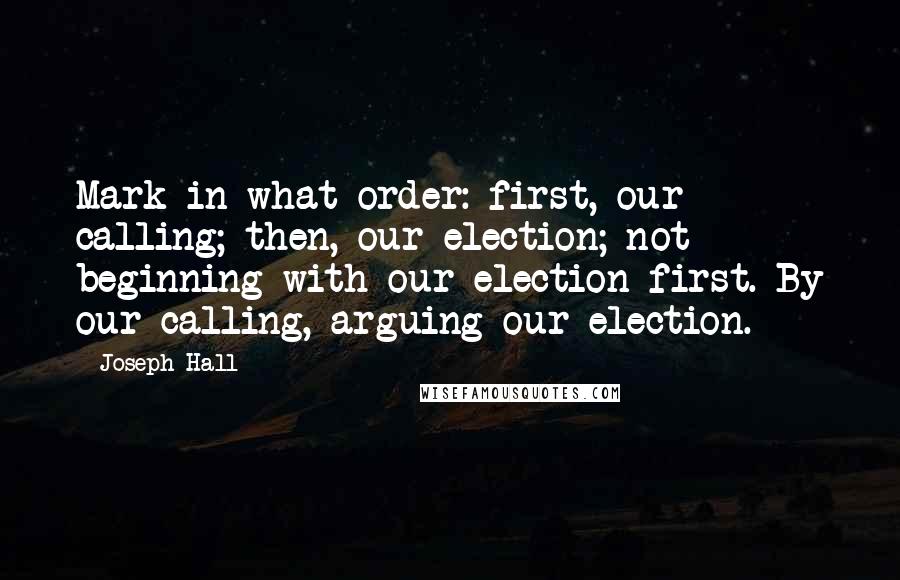 Joseph Hall Quotes: Mark in what order: first, our calling; then, our election; not beginning with our election first. By our calling, arguing our election.