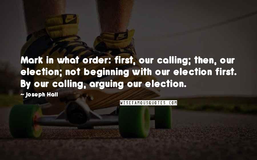 Joseph Hall Quotes: Mark in what order: first, our calling; then, our election; not beginning with our election first. By our calling, arguing our election.