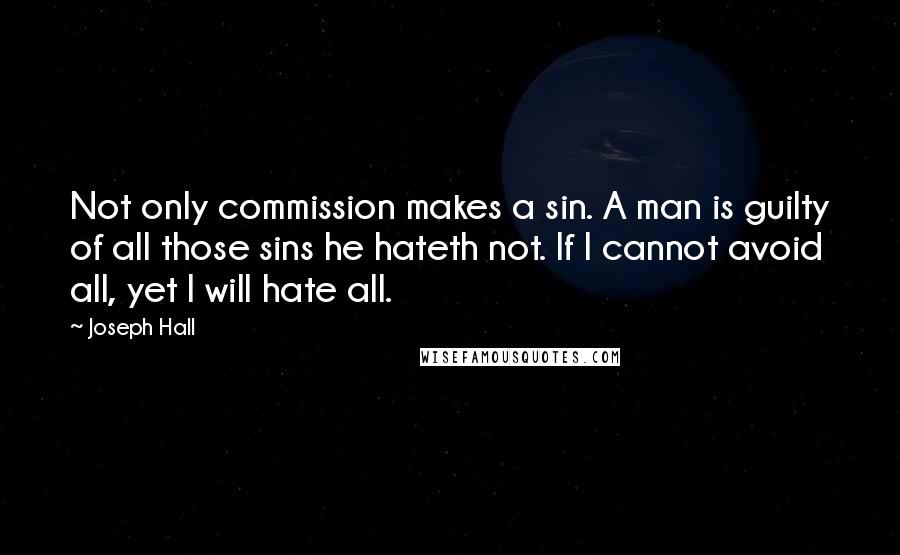 Joseph Hall Quotes: Not only commission makes a sin. A man is guilty of all those sins he hateth not. If I cannot avoid all, yet I will hate all.