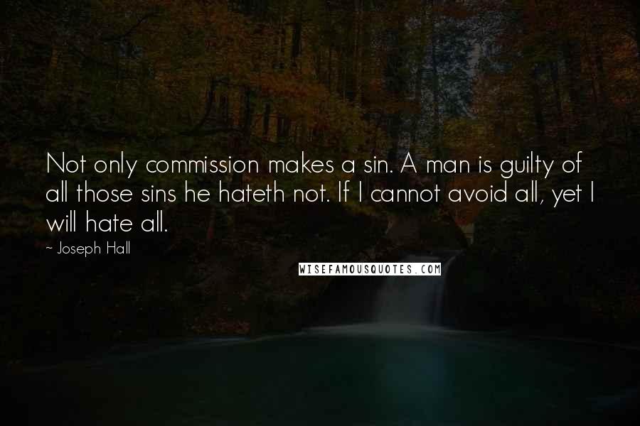 Joseph Hall Quotes: Not only commission makes a sin. A man is guilty of all those sins he hateth not. If I cannot avoid all, yet I will hate all.