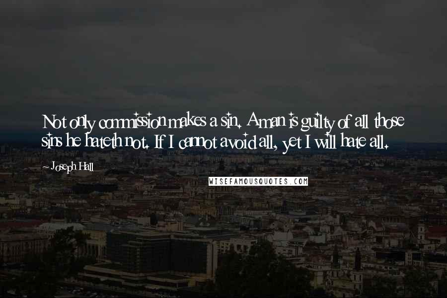 Joseph Hall Quotes: Not only commission makes a sin. A man is guilty of all those sins he hateth not. If I cannot avoid all, yet I will hate all.